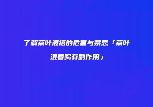 了解茶叶混搭的危害与禁忌「茶叶混着喝有副作用」
