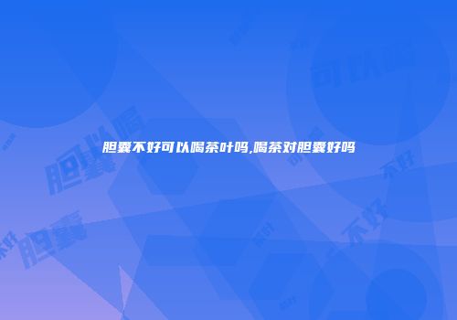 胆囊不好可以喝茶叶吗,喝茶对胆囊好吗