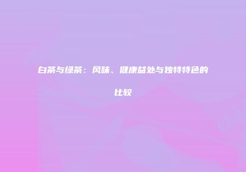 白茶与绿茶：风味、健康益处与独特特色的比较