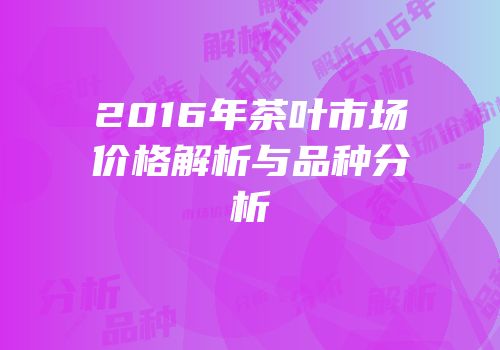 2016年茶叶市场价格解析与品种分析