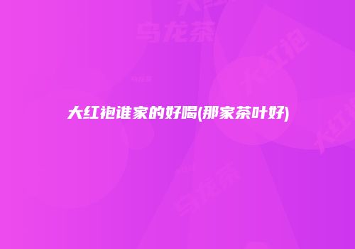大红袍谁家的好喝(那家茶叶好)