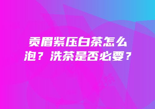 贡眉紧压白茶怎么泡？洗茶是否必要？