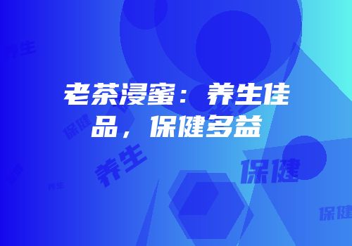 老茶浸蜜：养生佳品，保健多益