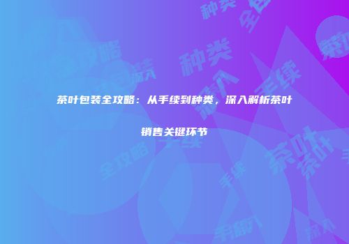 茶叶包装全攻略：从手续到种类，深入解析茶叶销售关键环节