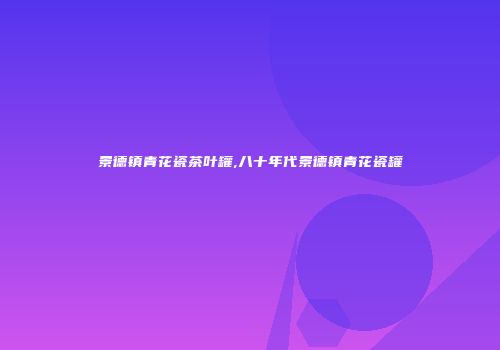 景德镇青花瓷茶叶罐,八十年代景德镇青花瓷罐