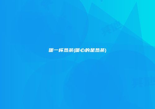 暖一杯热茶(暖心的是热茶)