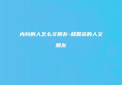 内向的人怎么交朋友-和喝茶的人交朋友