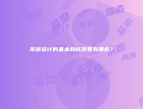 茶席设计的基本构成因素有哪些？