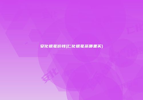 安化银毫价钱(仁化银毫茶哪里买)