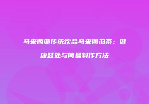 马来西亚传统饮品马来回泡茶：健康益处与简易制作方法