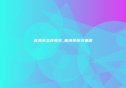 普洱茶怎样投资_普洱茶投资集团