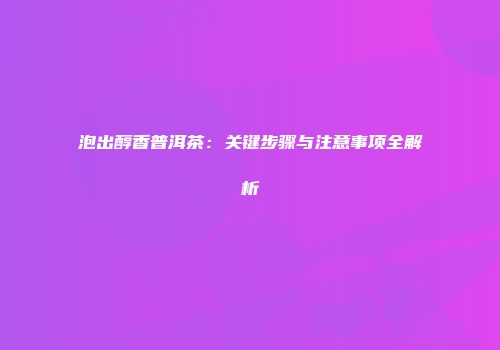 泡出醇香普洱茶：关键步骤与注意事项全解析