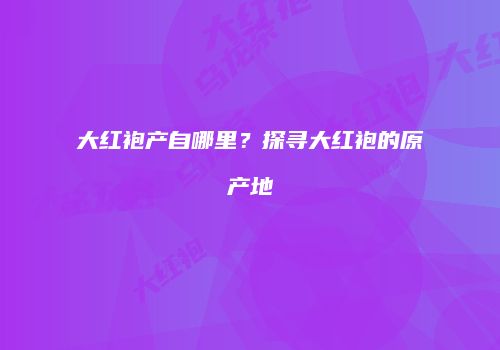 大红袍产自哪里？探寻大红袍的原产地