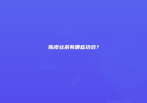 陈皮丝茶有哪些功效？