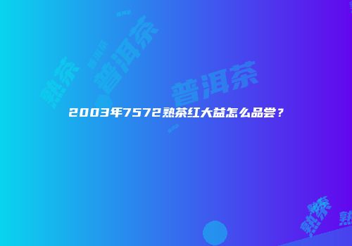 2003年7572熟茶红大益怎么品尝？