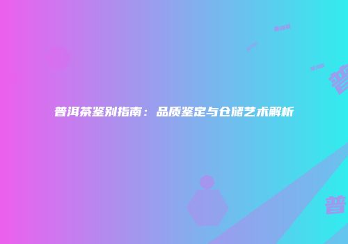 普洱茶鉴别指南：品质鉴定与仓储艺术解析