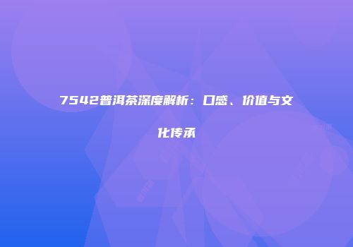 7542普洱茶深度解析：口感、价值与文化传承