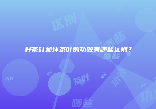 好茶叶和坏茶叶的功效有哪些区别？