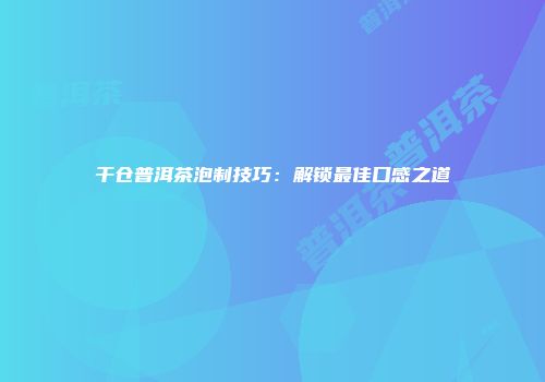 干仓普洱茶泡制技巧：解锁最佳口感之道