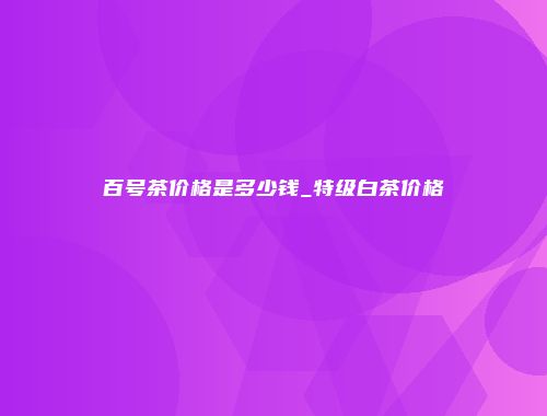 百号茶价格是多少钱_特级白茶价格
