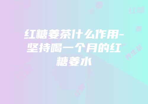 红糖姜茶什么作用-坚持喝一个月的红糖姜水