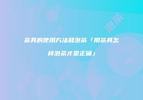 茶具的使用方法和泡茶「用茶具怎样泡茶才是正确」