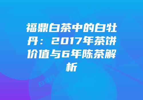 福鼎白茶中的白牡丹：2017年茶饼价值与6年陈茶解析