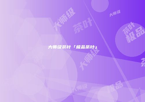 大师级茶叶「极品茶叶」