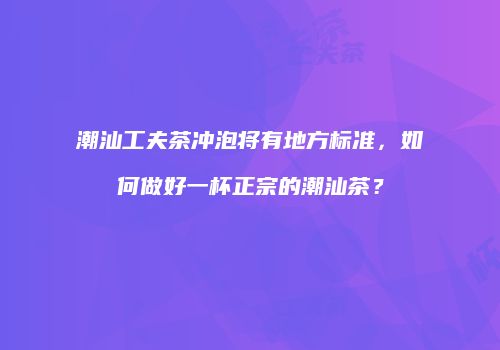 潮汕工夫茶冲泡将有地方标准，如何做好一杯正宗的潮汕茶？