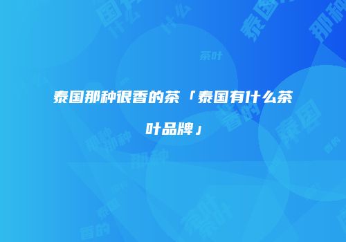 泰国那种很香的茶「泰国有什么茶叶品牌」