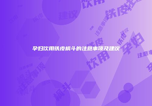 孕妇饮用铁皮枫斗的注意事项及建议