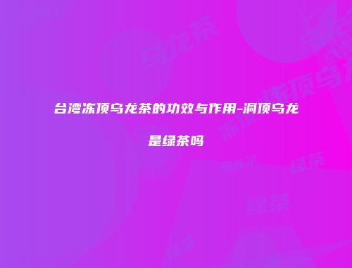 台湾冻顶乌龙茶的功效与作用-洞顶乌龙是绿茶吗