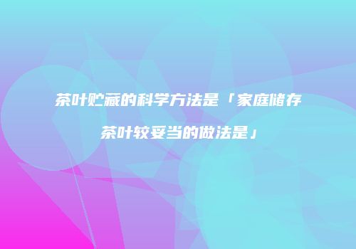 茶叶贮藏的科学方法是「家庭储存茶叶较妥当的做法是」