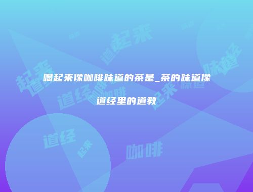 喝起来像咖啡味道的茶是_茶的味道像道经里的道教