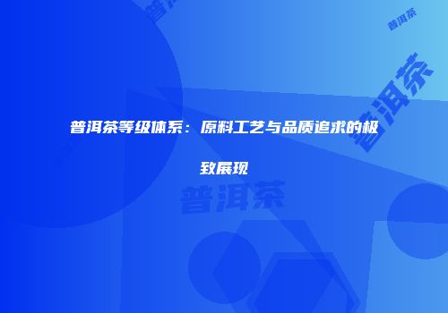 普洱茶等级体系：原料工艺与品质追求的极致展现
