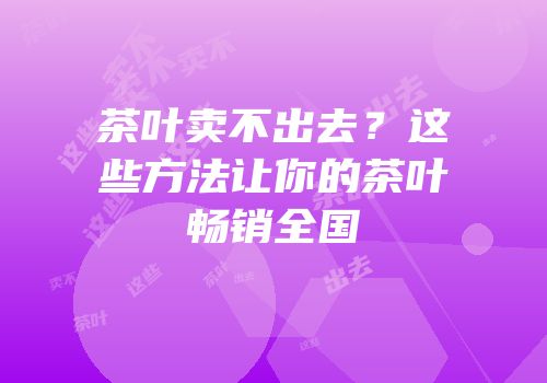 茶叶卖不出去？这些方法让你的茶叶畅销全国