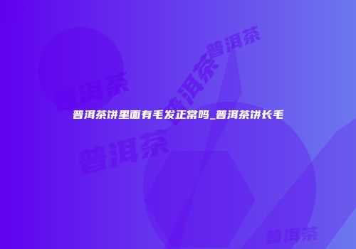 普洱茶饼里面有毛发正常吗_普洱茶饼长毛