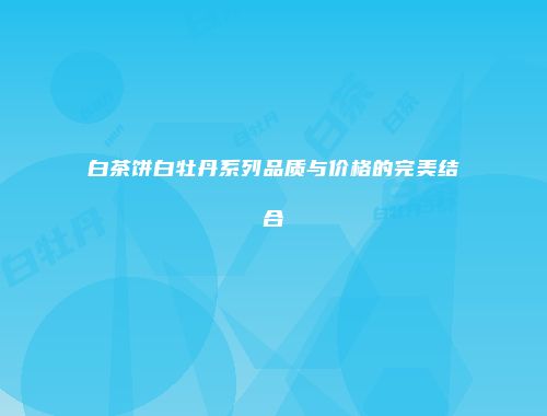 白茶饼白牡丹系列品质与价格的完美结合