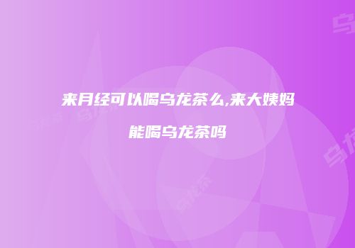 来月经可以喝乌龙茶么,来大姨妈能喝乌龙茶吗