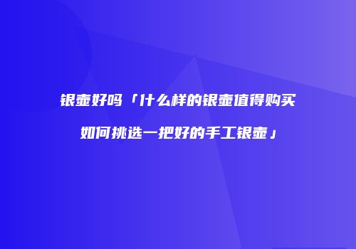 银壶好吗「什么样的银壶值得购买如何挑选一把好的手工银壶」