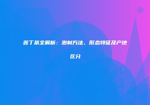 苦丁茶全解析：泡制方法、形态特征及产地区分