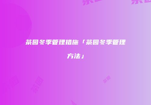 茶园冬季管理措施「茶园冬季管理方法」