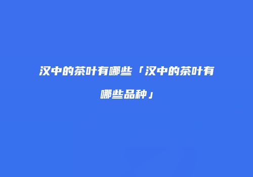 汉中的茶叶有哪些「汉中的茶叶有哪些品种」