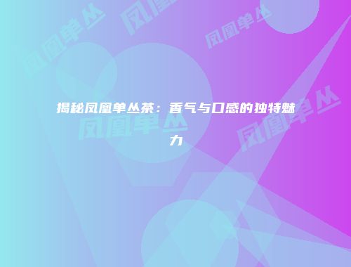 揭秘凤凰单丛茶：香气与口感的独特魅力