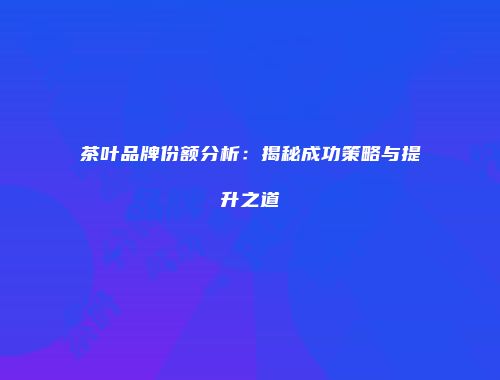 茶叶品牌份额分析：揭秘成功策略与提升之道