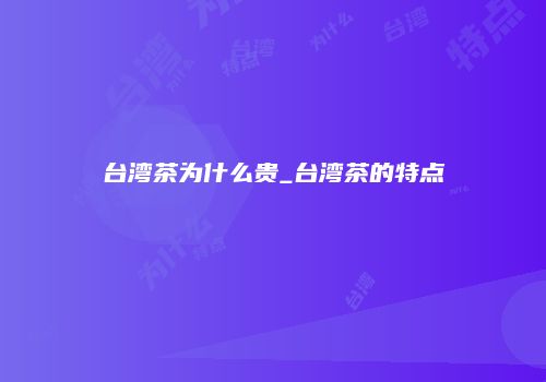 台湾茶为什么贵_台湾茶的特点
