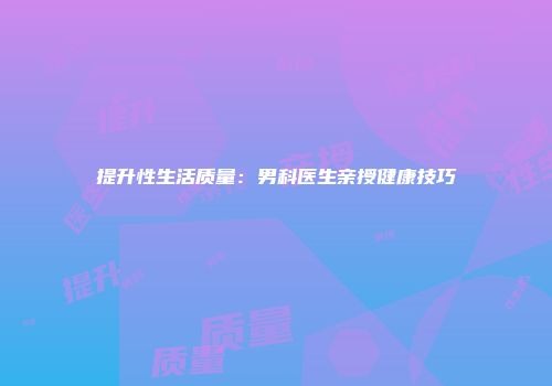 提升性生活质量：男科医生亲授健康技巧