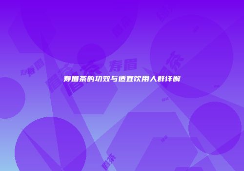 寿眉茶的功效与适宜饮用人群详解