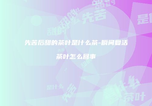 先苦后甜的茶叶是什么茶-瞬间复活茶叶怎么回事
