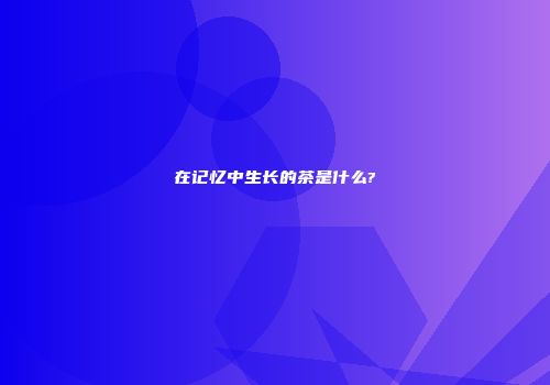 在记忆中生长的茶是什么?